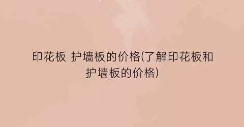 “印花板 护墙板的价格(了解印花板和护墙板的价格)
